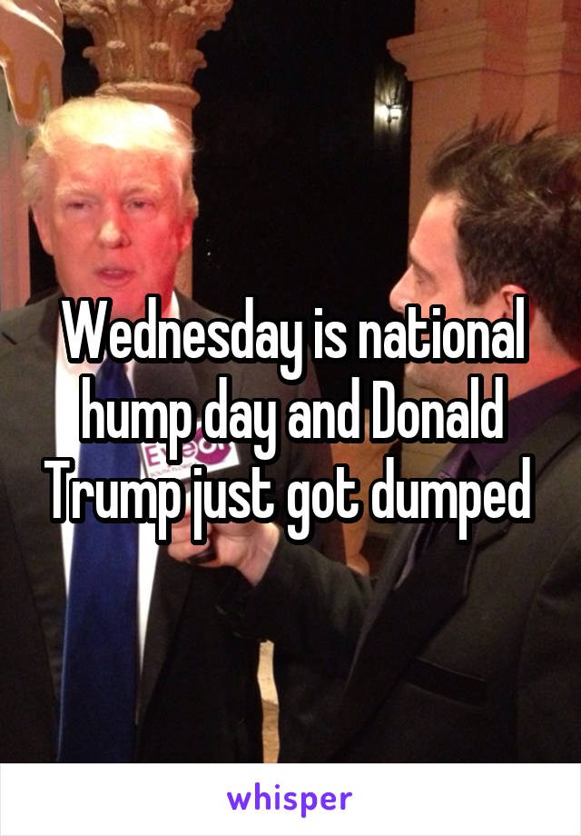 Wednesday is national hump day and Donald Trump just got dumped 