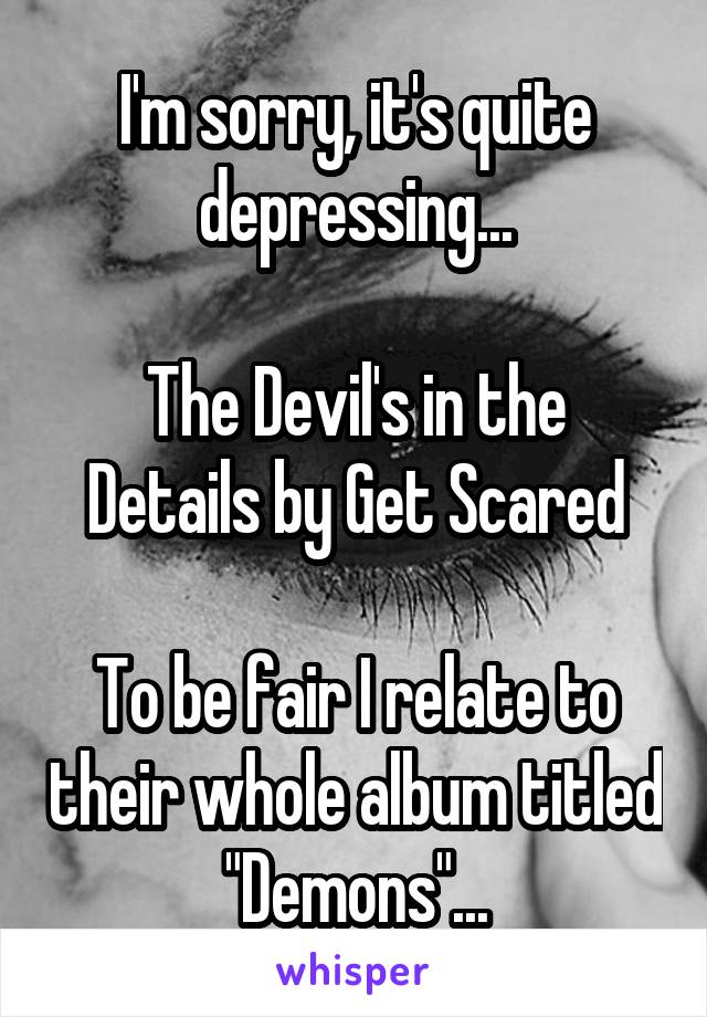 I'm sorry, it's quite depressing...

The Devil's in the Details by Get Scared

To be fair I relate to their whole album titled "Demons"...