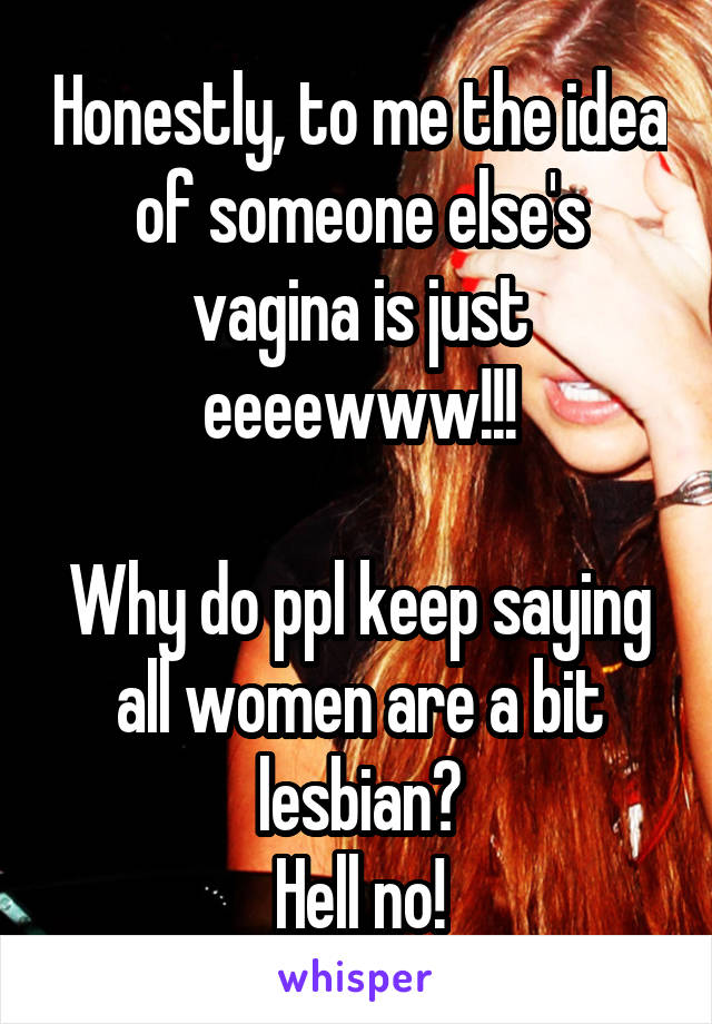 Honestly, to me the idea of someone else's vagina is just eeeewww!!!

Why do ppl keep saying all women are a bit lesbian?
Hell no!