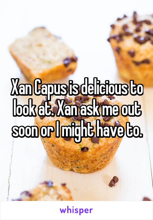 Xan Capus is delicious to look at. Xan ask me out soon or I might have to.