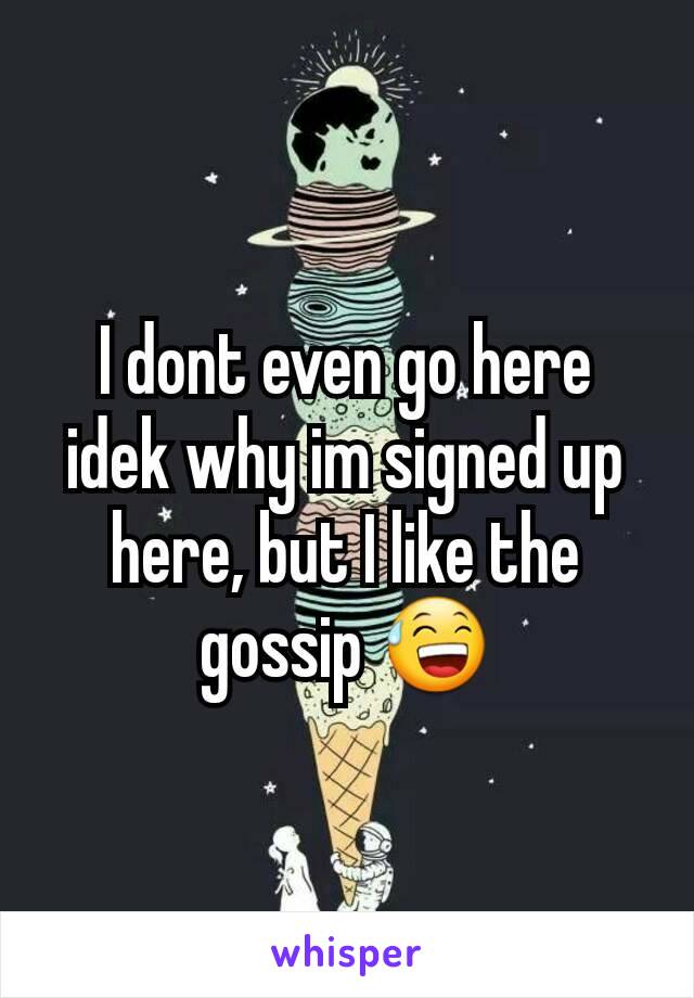 I dont even go here idek why im signed up here, but I like the gossip 😅