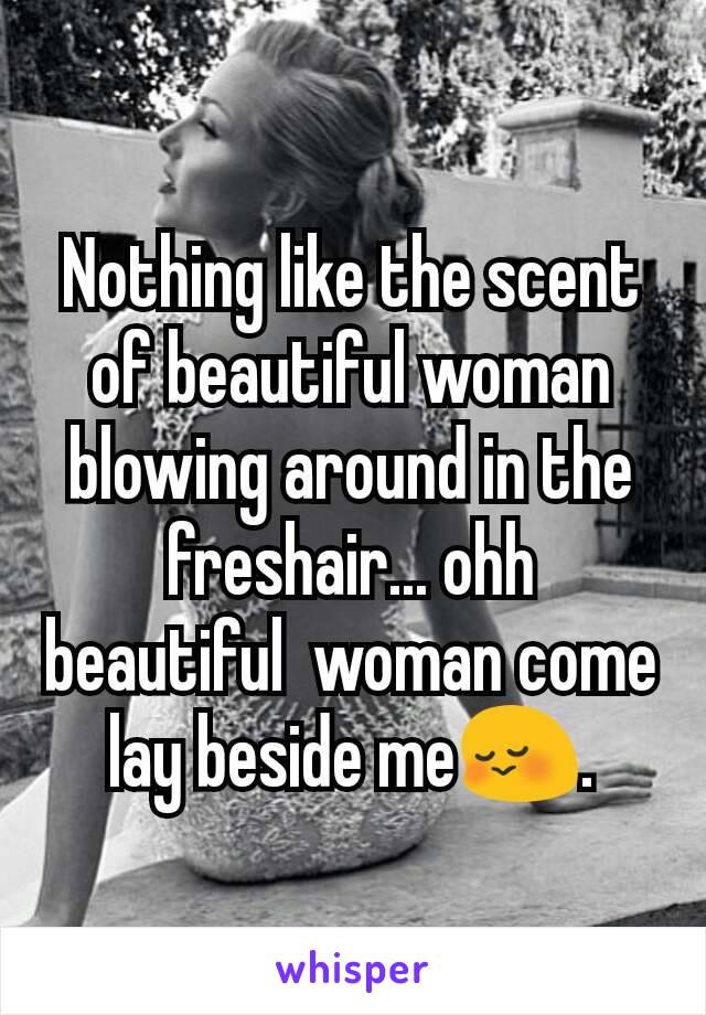 Nothing like the scent of beautiful woman blowing around in the freshair... ohh beautiful  woman come lay beside me😳.