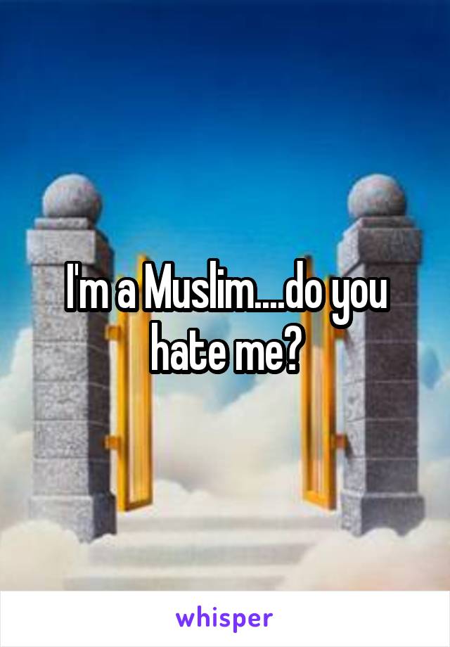 I'm a Muslim....do you hate me?