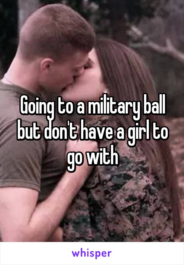 Going to a military ball but don't have a girl to go with