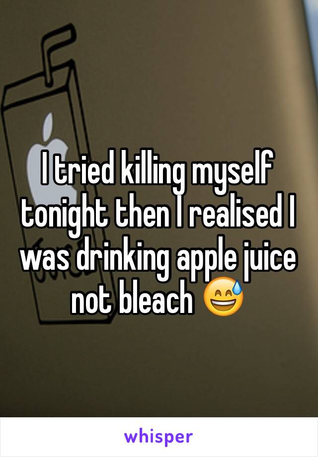 I tried killing myself tonight then I realised I was drinking apple juice not bleach 😅