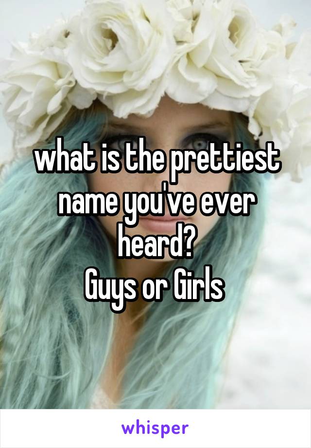 what is the prettiest name you've ever heard?
Guys or Girls 