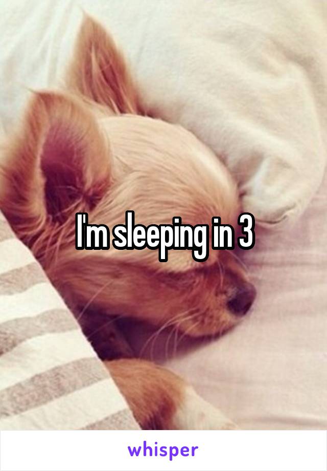 I'm sleeping in 3