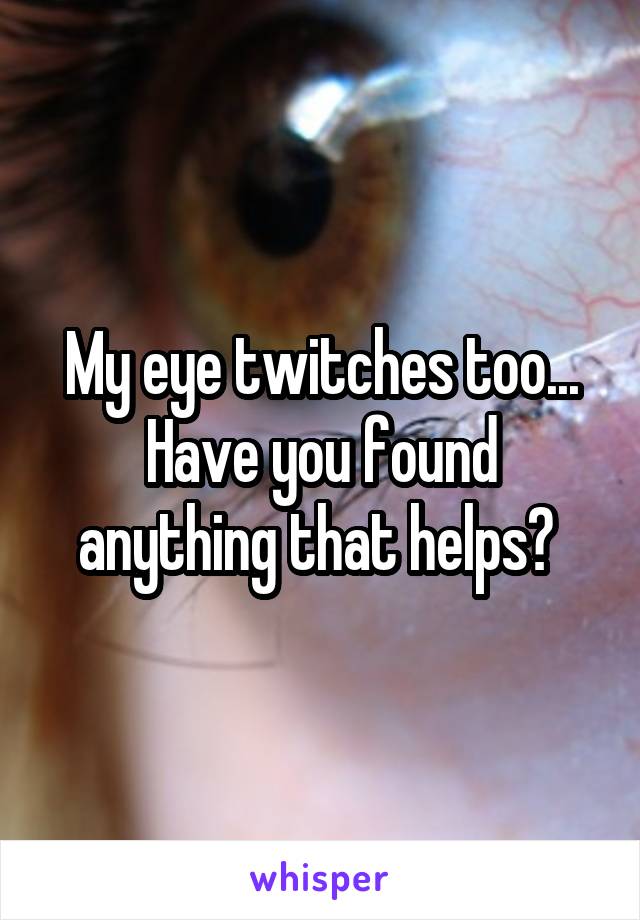 My eye twitches too... Have you found anything that helps? 