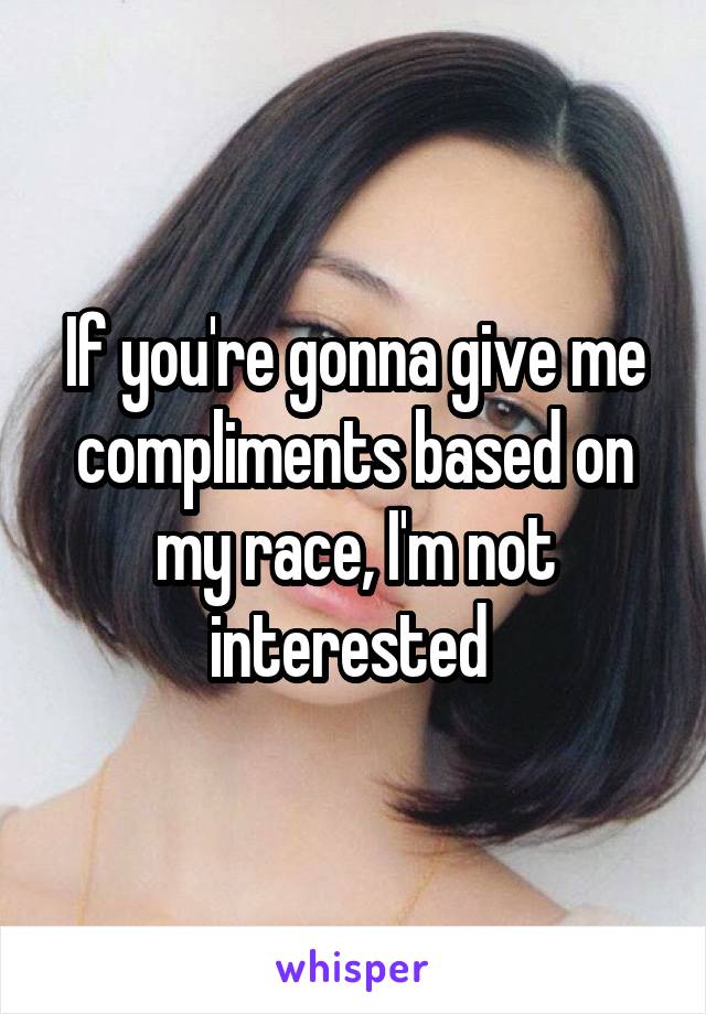 If you're gonna give me compliments based on my race, I'm not interested 