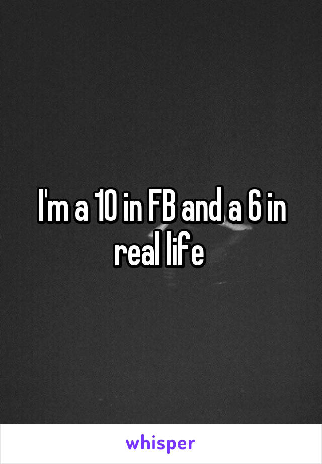 I'm a 10 in FB and a 6 in real life 