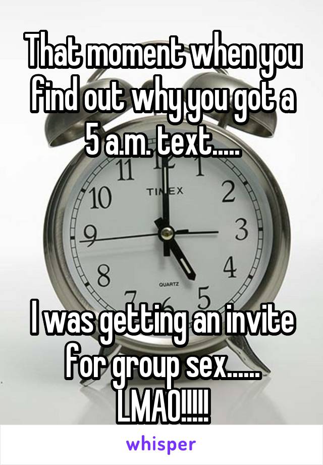 That moment when you find out why you got a 5 a.m. text.....



I was getting an invite for group sex......
LMAO!!!!!