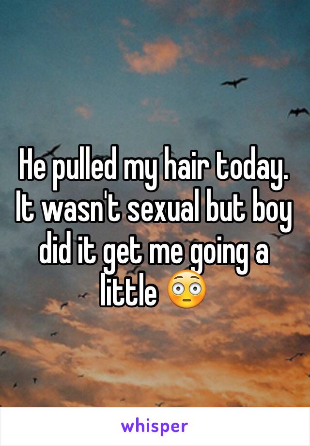 He pulled my hair today. It wasn't sexual but boy did it get me going a little 😳