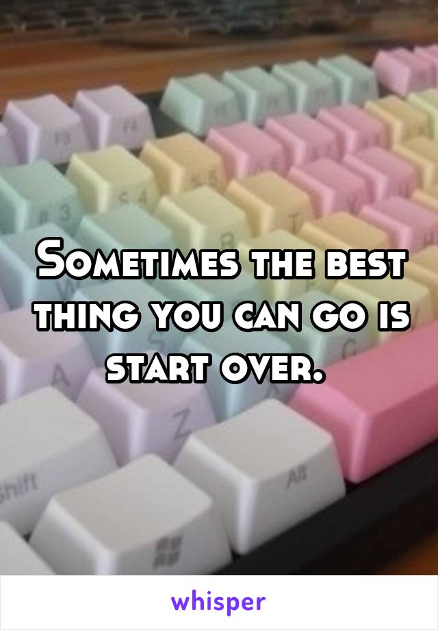 Sometimes the best thing you can go is start over. 