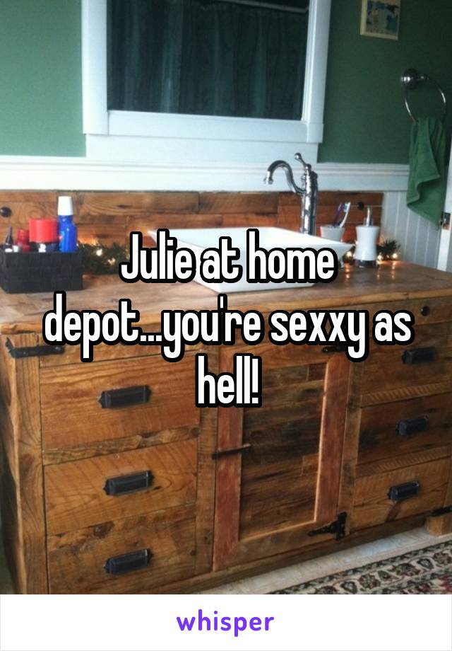 Julie at home depot...you're sexxy as hell!