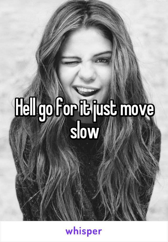 Hell go for it just move slow