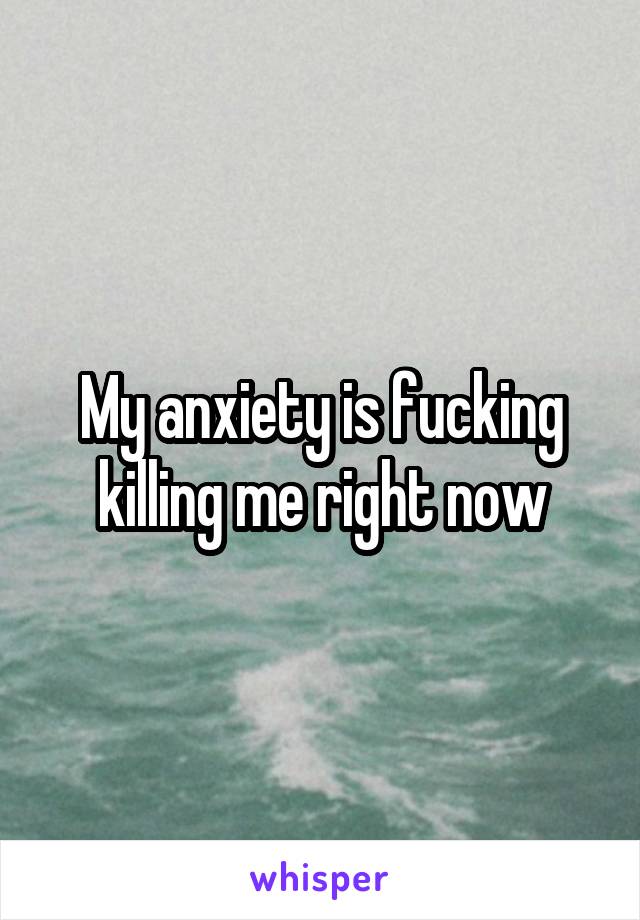 My anxiety is fucking killing me right now