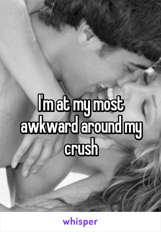 
I'm at my most awkward around my crush