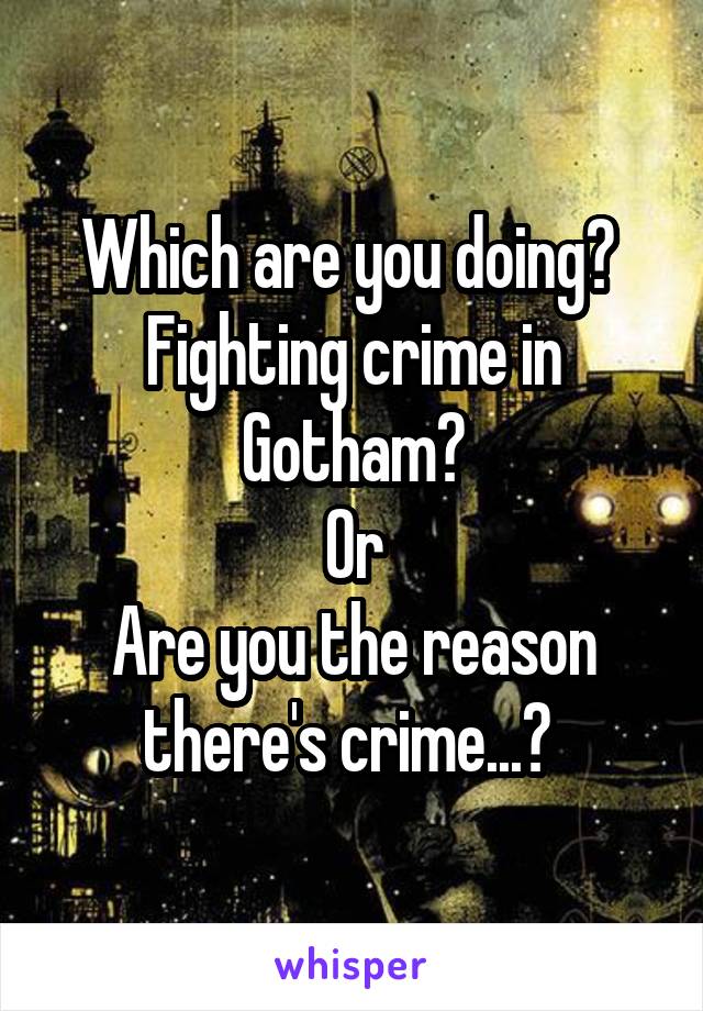 Which are you doing? 
Fighting crime in Gotham?
Or
Are you the reason there's crime...? 