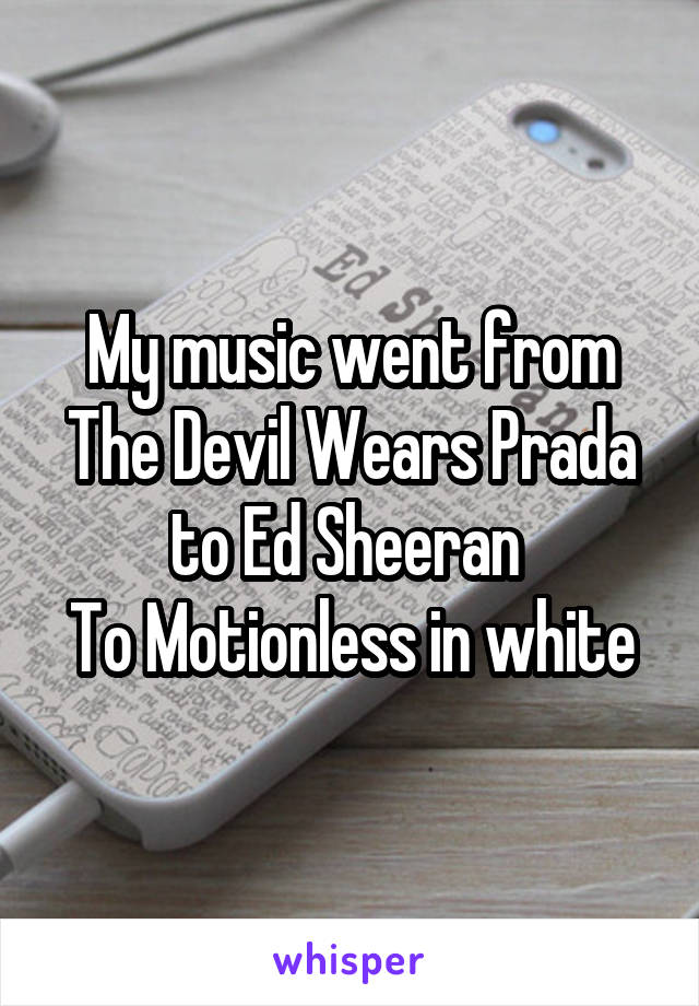 My music went from
The Devil Wears Prada to Ed Sheeran 
To Motionless in white