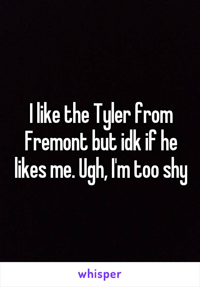 I like the Tyler from Fremont but idk if he likes me. Ugh, I'm too shy