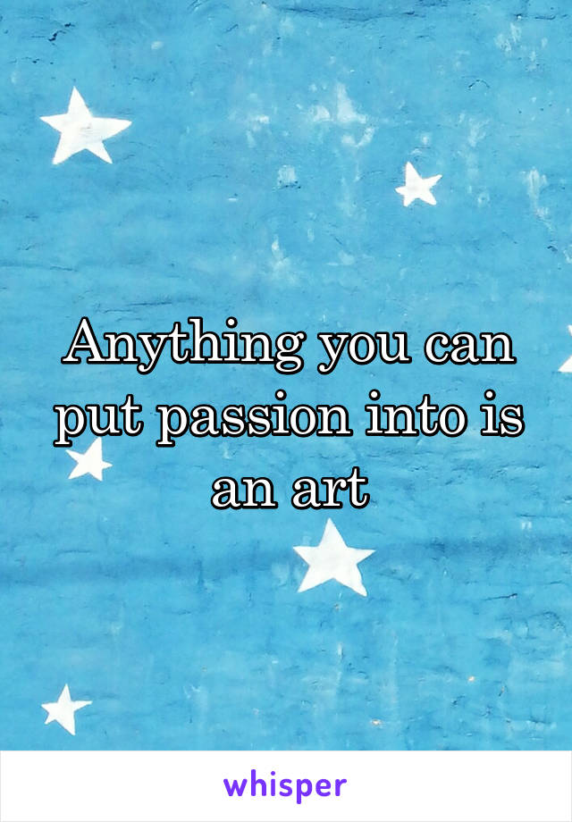 Anything you can put passion into is an art