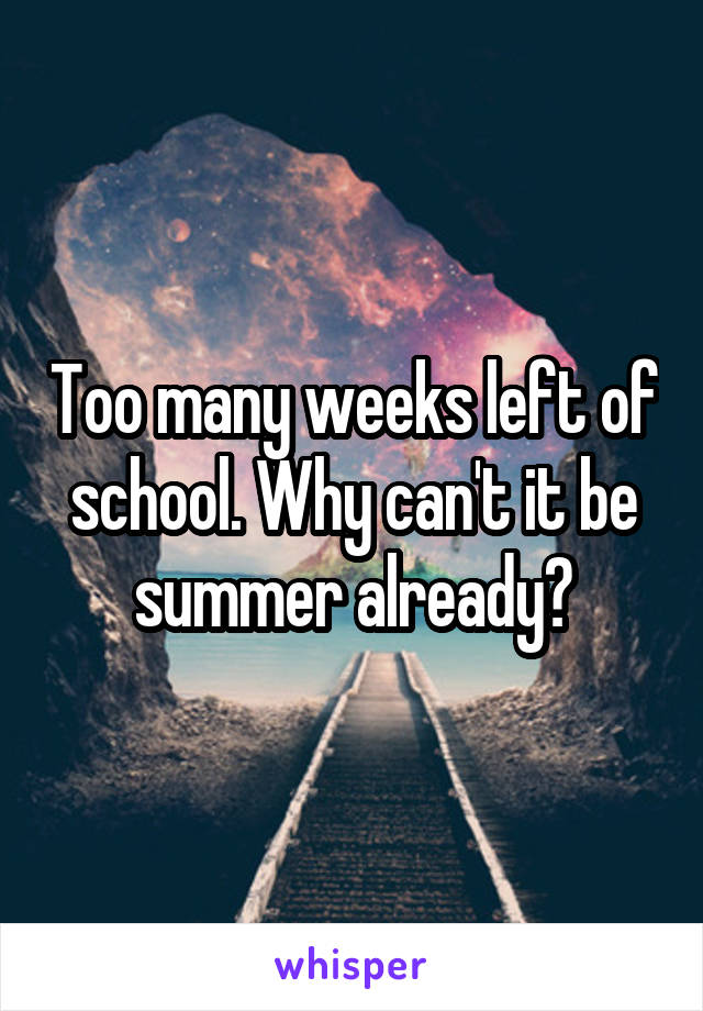 Too many weeks left of school. Why can't it be summer already?