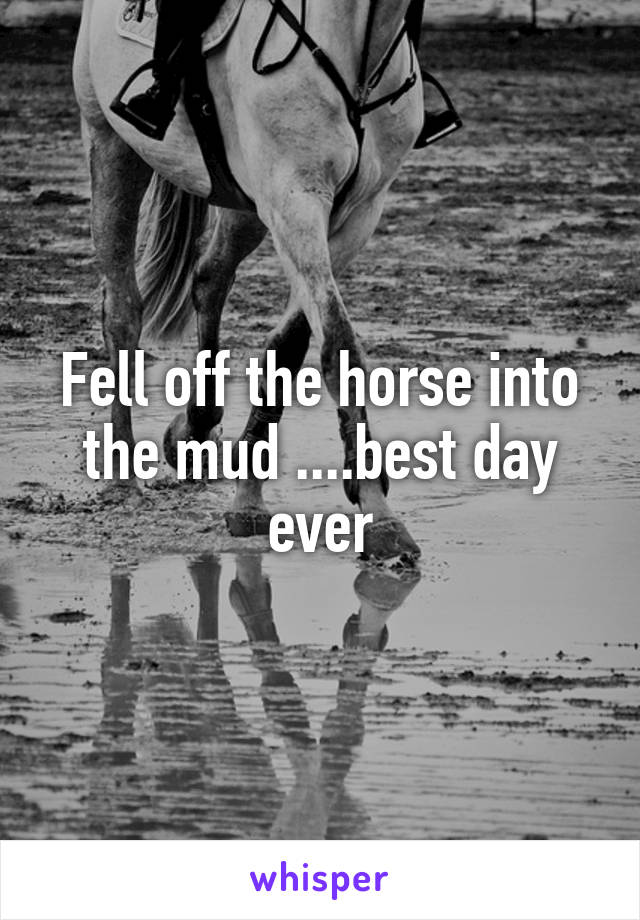 Fell off the horse into the mud ....best day ever