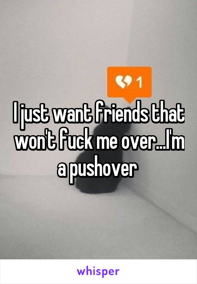 I just want friends that won't fuck me over...I'm a pushover 