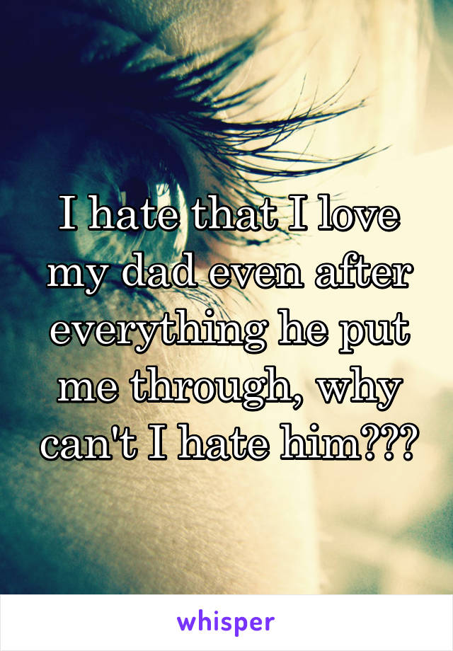 I hate that I love my dad even after everything he put me through, why can't I hate him???