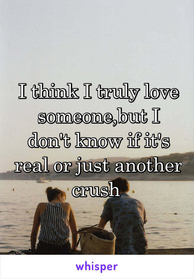 I think I truly love someone,but I don't know if it's real or just another crush 