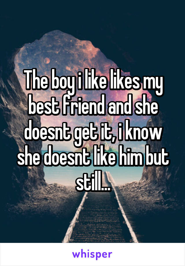 The boy i like likes my best friend and she doesnt get it, i know she doesnt like him but still...