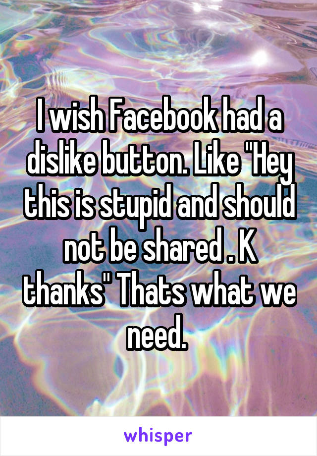 I wish Facebook had a dislike button. Like "Hey this is stupid and should not be shared . K thanks" Thats what we need. 