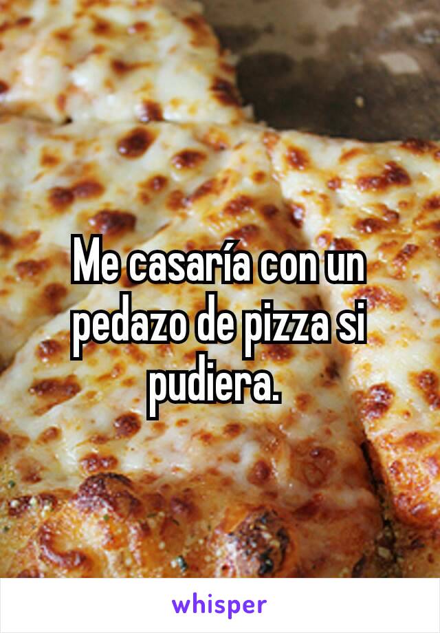 Me casaría con un pedazo de pizza si pudiera. 