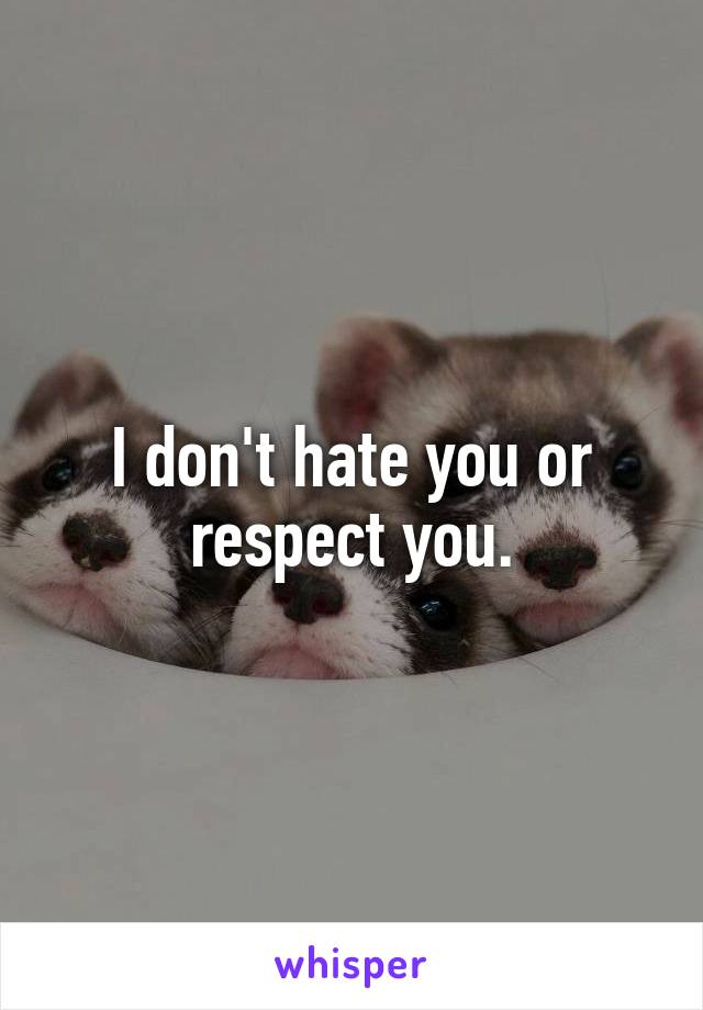 I don't hate you or respect you.