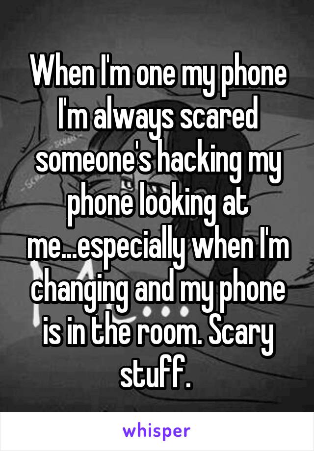 When I'm one my phone I'm always scared someone's hacking my phone looking at me...especially when I'm changing and my phone is in the room. Scary stuff. 