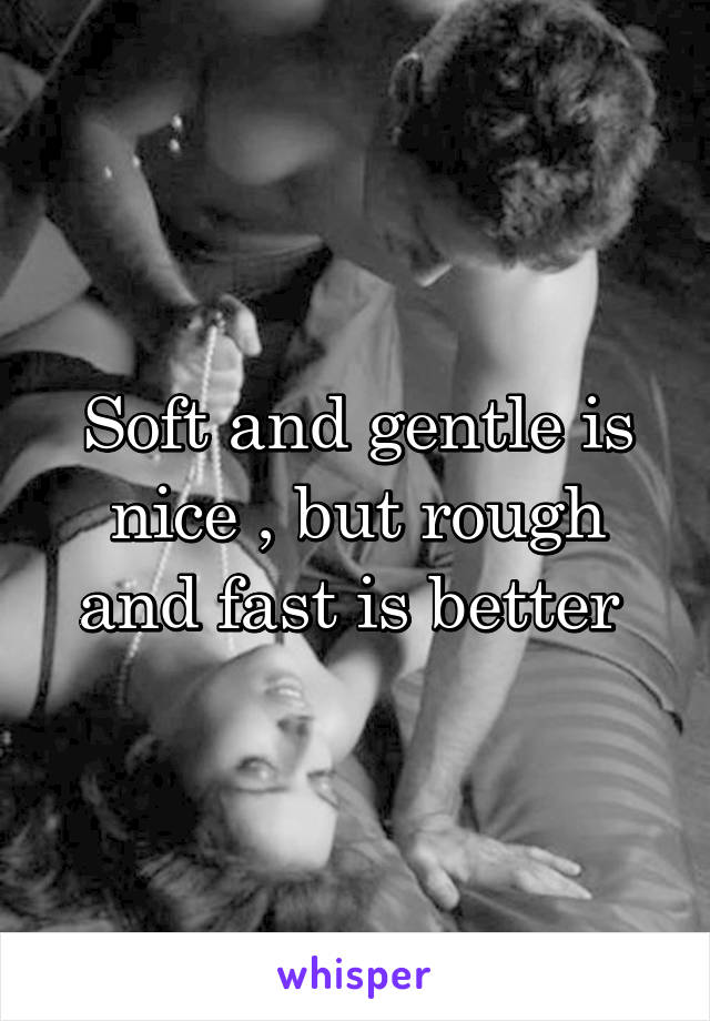 Soft and gentle is nice , but rough and fast is better 