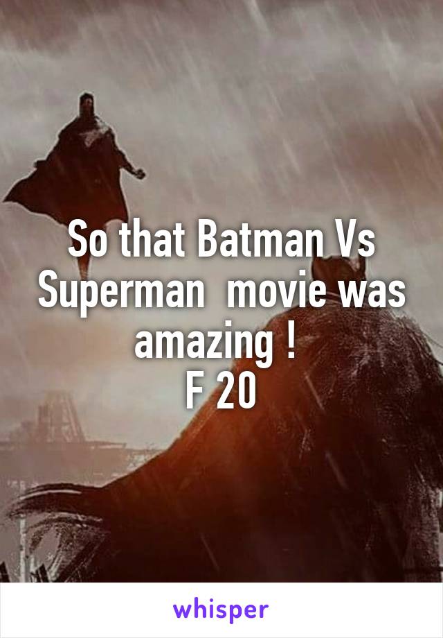 So that Batman Vs Superman  movie was amazing ! 
F 20