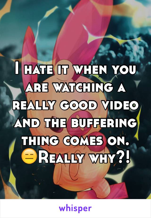 I hate it when you are watching a really good video and the buffering thing comes on.
😑Really why?!