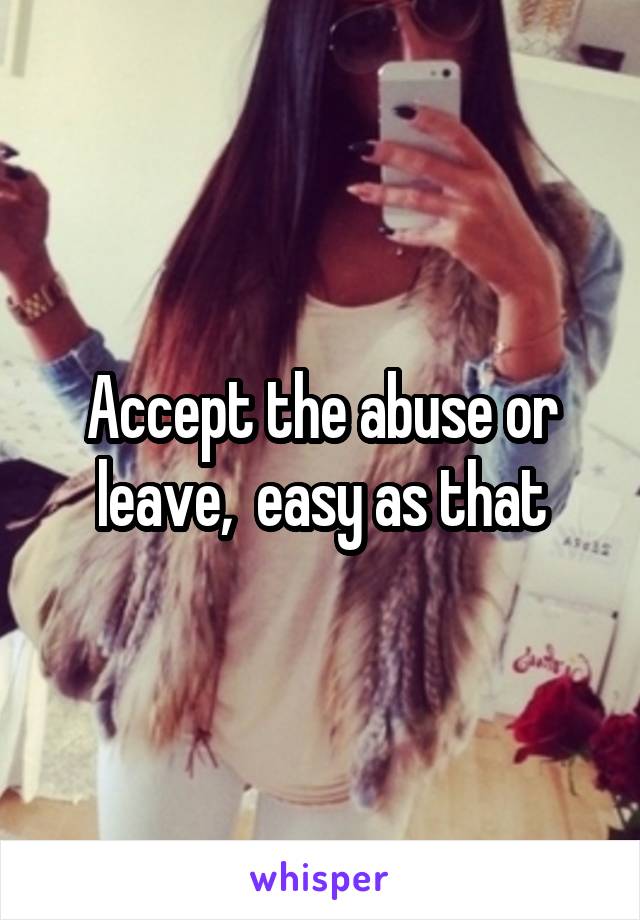 Accept the abuse or leave,  easy as that