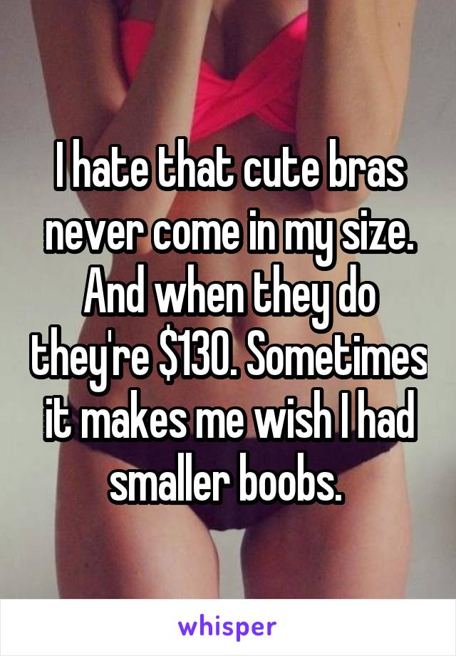 I hate that cute bras never come in my size. And when they do they're $130. Sometimes it makes me wish I had smaller boobs. 