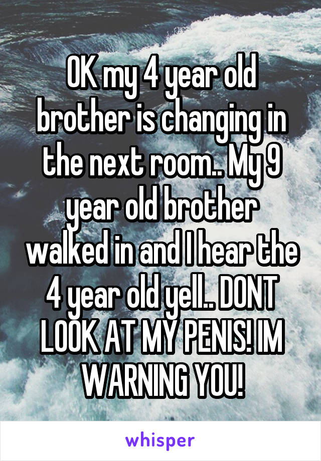 OK my 4 year old brother is changing in the next room.. My 9 year old brother walked in and I hear the 4 year old yell.. DONT LOOK AT MY PENIS! IM WARNING YOU!