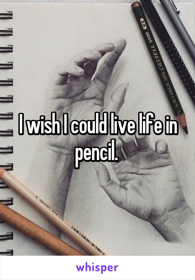 I wish I could live life in pencil. 