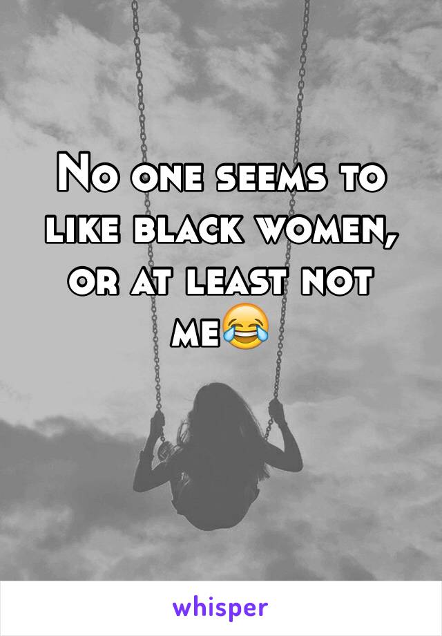 No one seems to like black women, or at least not me😂