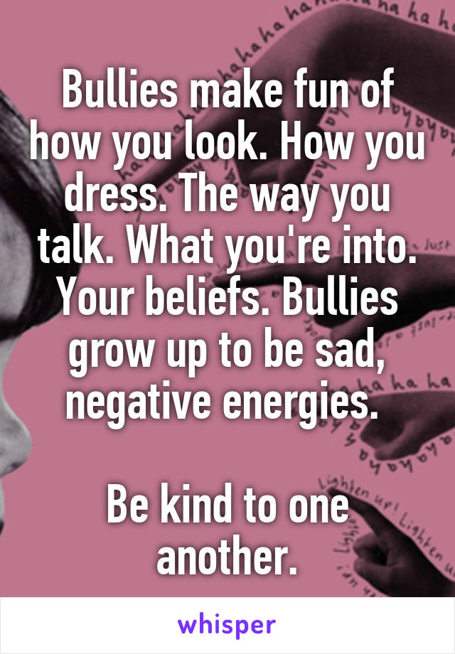 Bullies make fun of how you look. How you dress. The way you talk. What you're into. Your beliefs. Bullies grow up to be sad, negative energies. 

Be kind to one another.