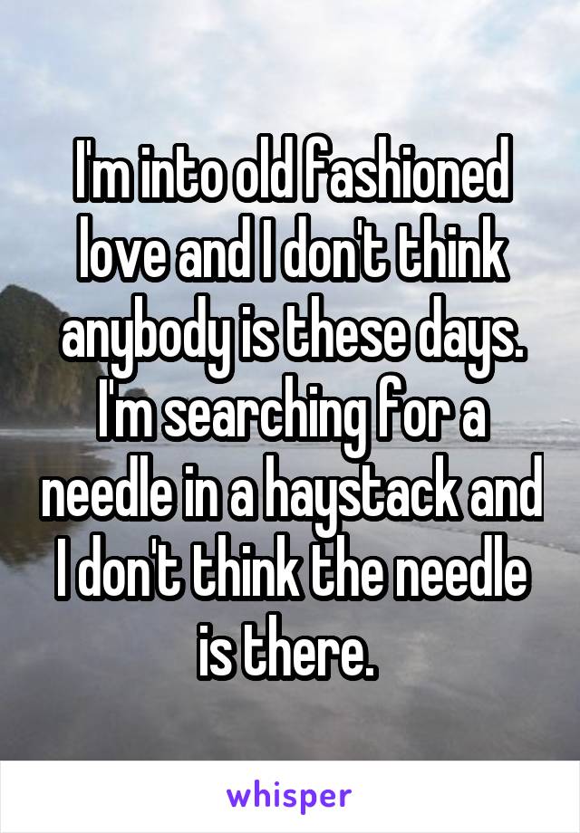 I'm into old fashioned love and I don't think anybody is these days. I'm searching for a needle in a haystack and I don't think the needle is there. 