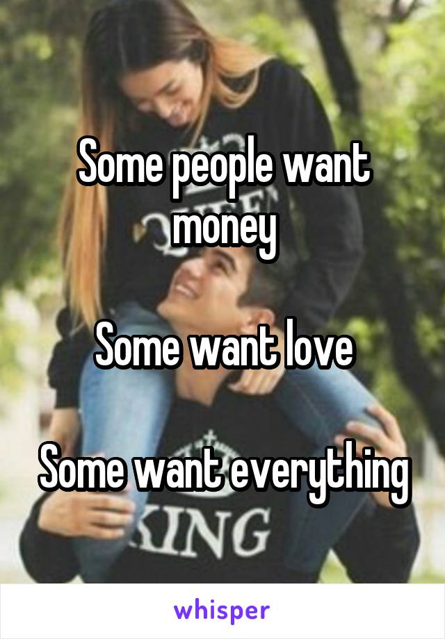 Some people want money

Some want love

Some want everything