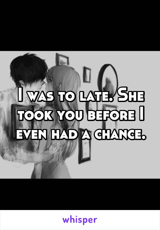 I was to late. She took you before I even had a chance.