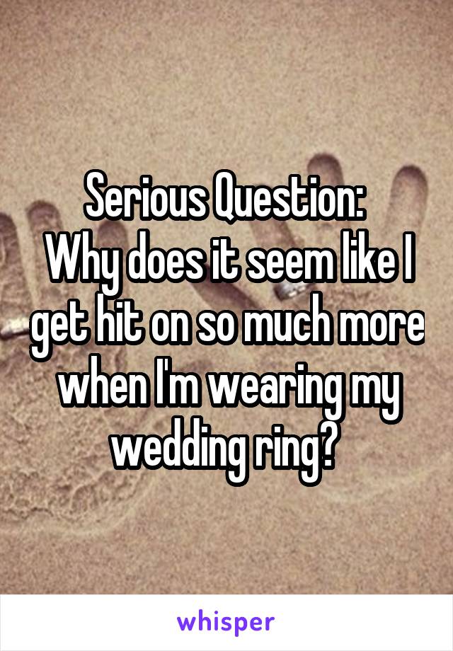 Serious Question: 
Why does it seem like I get hit on so much more when I'm wearing my wedding ring? 