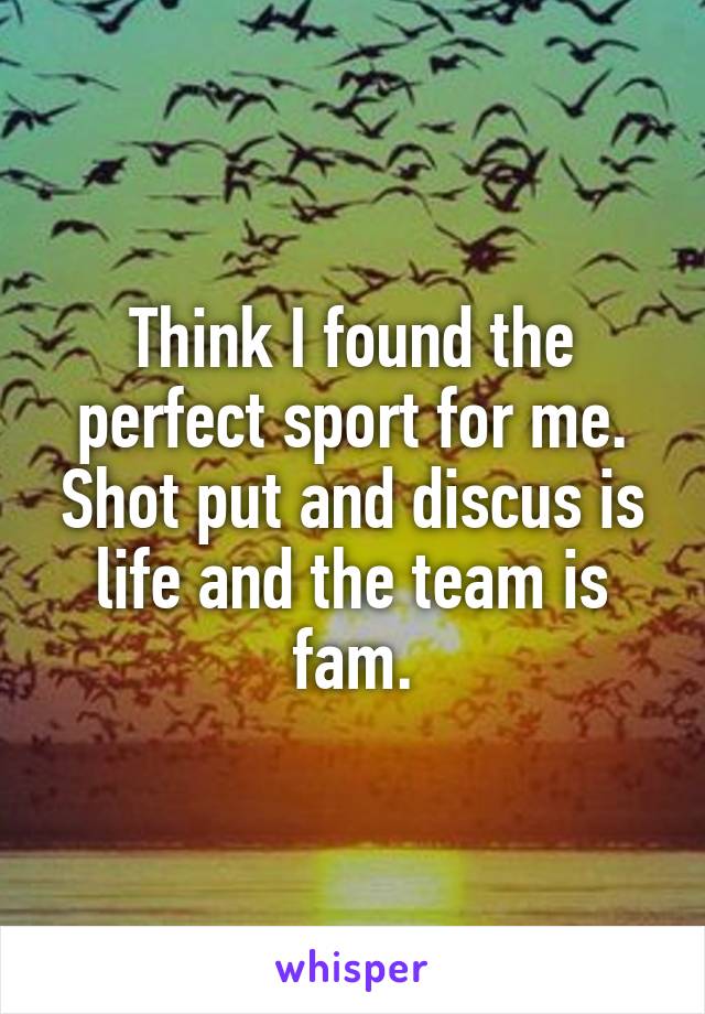 Think I found the perfect sport for me. Shot put and discus is life and the team is fam.