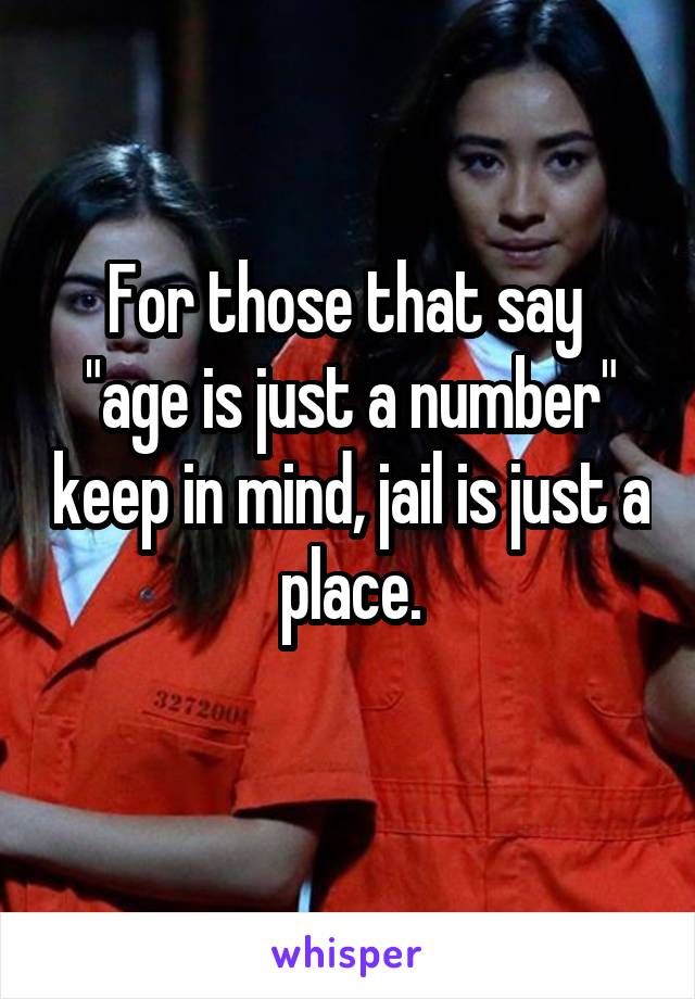 For those that say 
"age is just a number" keep in mind, jail is just a place.
